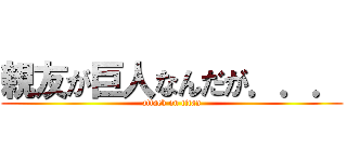 親友が巨人なんだが．．． (attack on titan)