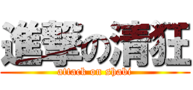 進撃の清狂 (attack on shabi)