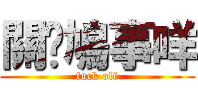 關你鳩事咩 (fuck off)