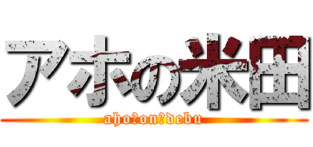 アホの米田 (aho　on　debu)