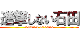 進撃しない石田 (noattack on isida)