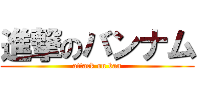 進撃のバンナム (attack on ban)