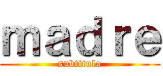 ｍａｄｒｅ (subtitulo)