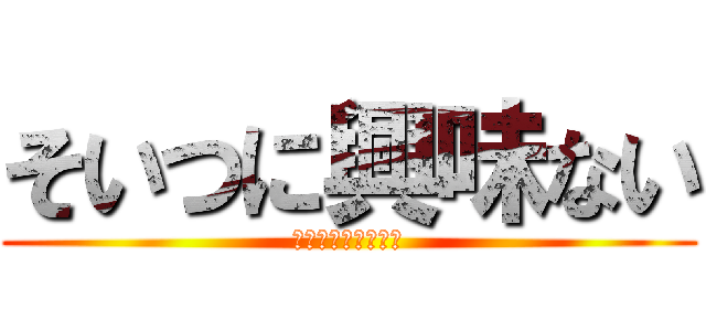そいつに興味ない (いぐのあで見えない)