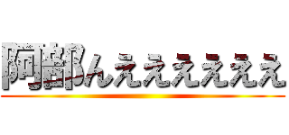 阿部んええええええ ()