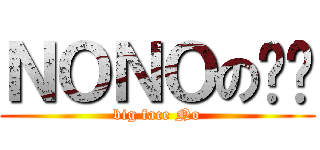ＮＯＮＯの颜艺 (big face No)