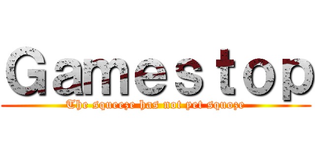 Ｇａｍｅｓｔｏｐ (The squeeze has not yet squoze)