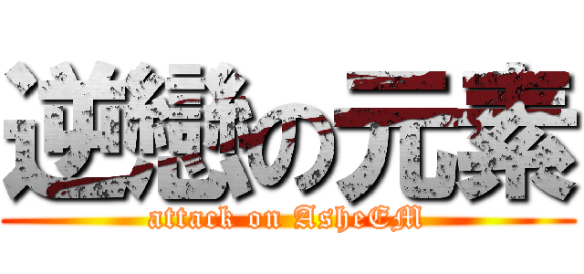 逆戀の元素 (attack on AsheEM)