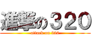 進撃の３２０ (attack on 320)
