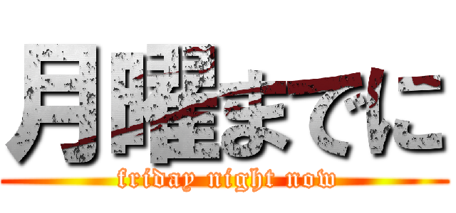 月曜までに ( friday night now)