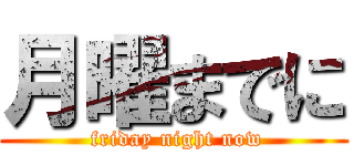 月曜までに ( friday night now)