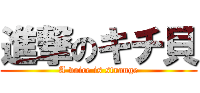 進撃のキチ貝 (A voice is strange)