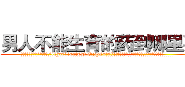 男人不能生育的药到哪里买 (男人不能生育的药到哪里买【电.话186x0156x9662-Q194843976林氏药业】我们做的是长期生意,靠的是老客户长期支持
参考消息网2月20日报道 韩媒称，“剩女多、离婚率高的城市，房价一定会上涨。”这是中国经济学家金岩石2016年12月参加在上海举行的房地产相关论坛时说的话。
)