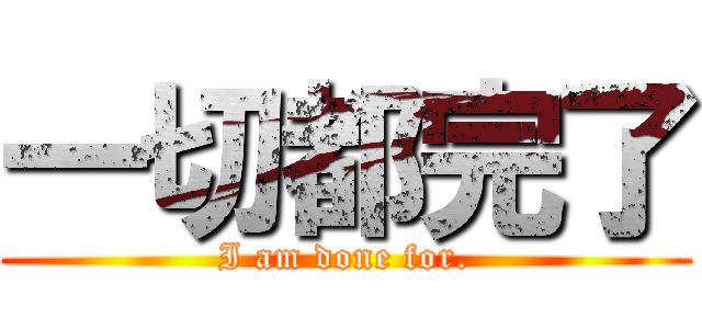 一切都完了 (I am done for.)