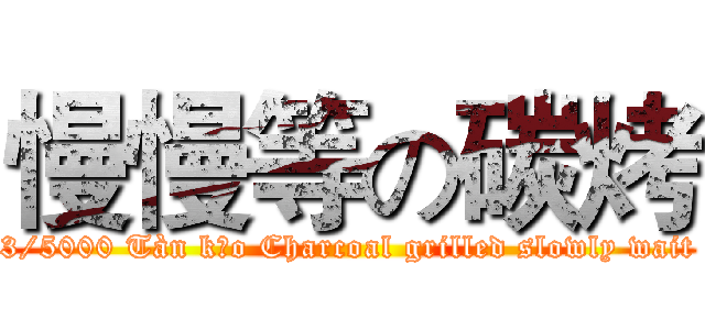 慢慢等の碳烤 ( 3/5000 Tàn kǎo Charcoal grilled slowly wait )