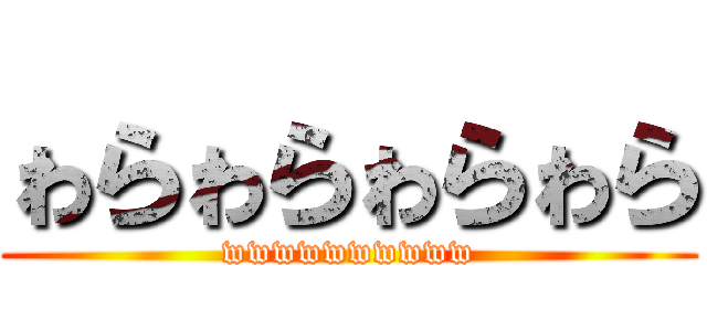 ゎらゎらゎらゎら (wwwwwwwwww)
