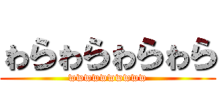 ゎらゎらゎらゎら (wwwwwwwwww)