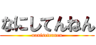 なにしてんねん (nanisetennen)