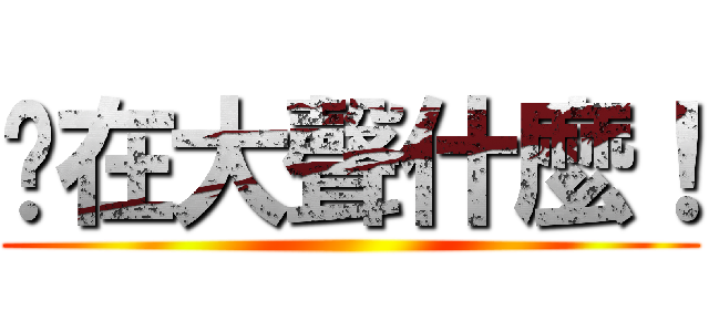 你在大聲什麼！ ()