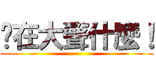 你在大聲什麼！ ()