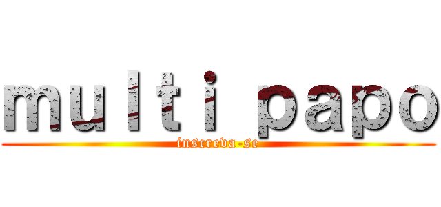 ｍｕｌｔｉ ｐａｐｏ (inscreva-se)