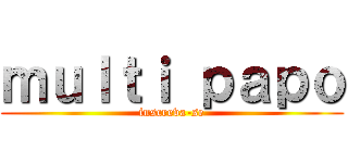 ｍｕｌｔｉ ｐａｐｏ (inscreva-se)