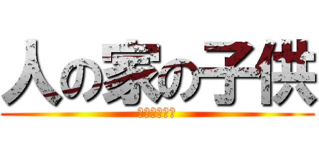人の家の子供 (お前誰やねん)