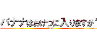 バナナはおけつに入りますか？ (homo)