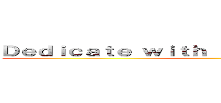 Ｄｅｄｉｃａｔｅ ｗｉｔｈ ａｌｌ ｙｏｕｒ ｈｅａｒｔ！ ()