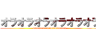 オラオラオラオラオラオラ (oraoraoraoraoraoraoraoraora)