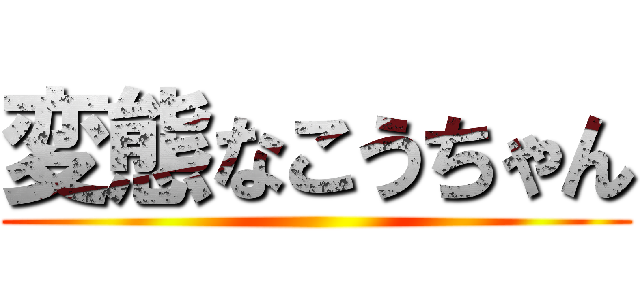 変態なこうちゃん ()