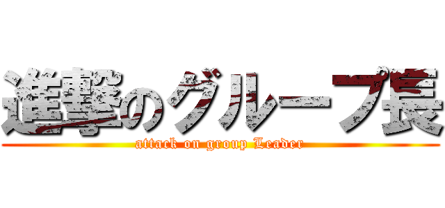 進撃のグループ長 (attack on group Leader)