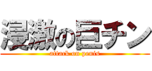 浸激の巨チン (attack on penis)