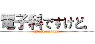 電子科ですけど。 (attack on titan)