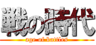戦の時代 (age of battles)