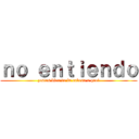 ｎｏ ｅｎｔｉｅｎｄｏ (¿estas bien de la cabesa o que?)