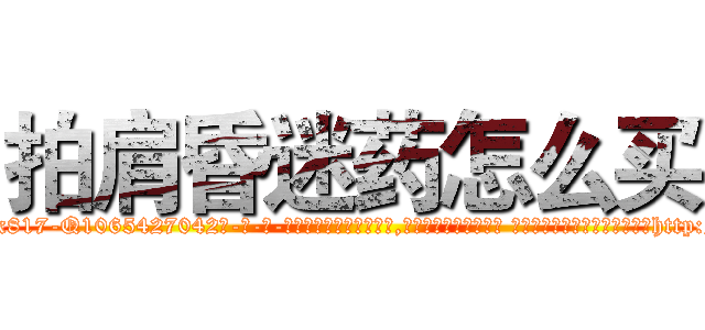 拍肩昏迷药怎么买 (拍肩昏迷药怎么买【电-话151x68344x817-Q1065427042元-吉-药-业】我们做的是长期生意,靠的是老客户长期支持 拍肩昏迷药怎么买在发表了一篇http://sngk.net/YXcMJ0

参考消息网我们做的是长期生意,靠的是老客户长期支持也许我们早该意识到，就连鲍勃·霍斯金斯（金球奖戏剧类电影男主角 
)