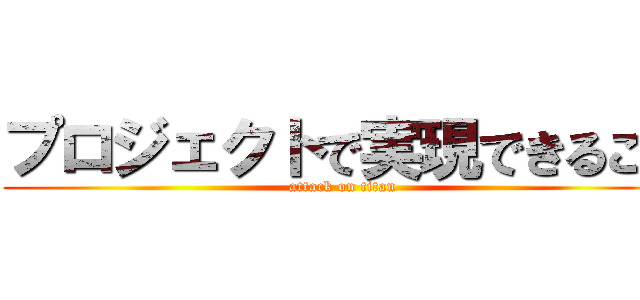 プロジェクトで実現できること (attack on titan)