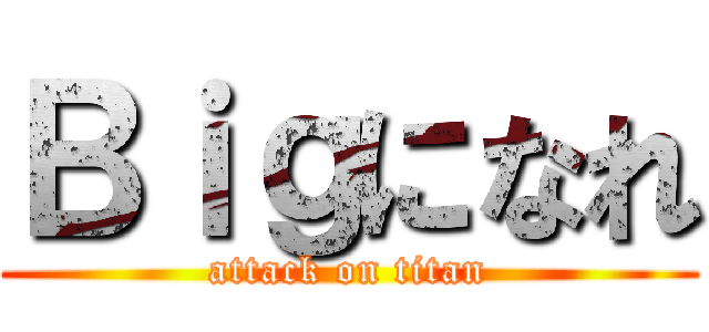 Ｂｉｇになれ (attack on titan)