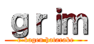 ｇｒｉｍ (e-kagen hatarake)