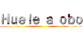 Ｈｕｅｌｅ ａ ｏｂｏ ()
