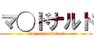 マ◯ドナルド (king of junk food)