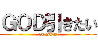 ＧＯＤ引きたい (no GOD)