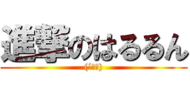 進撃のはるるん ((´ｰ｀))