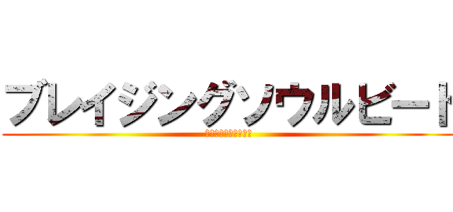 ブレイジングソウルビート (弱いわけがないのだ！)