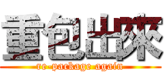重包出來 (re-package again)