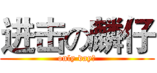 进击の麟仔 (only day。)