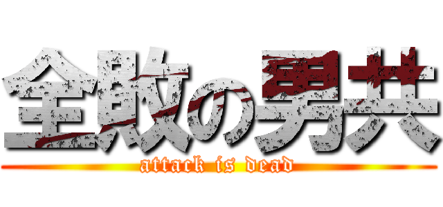 全敗の男共 (attack is dead)