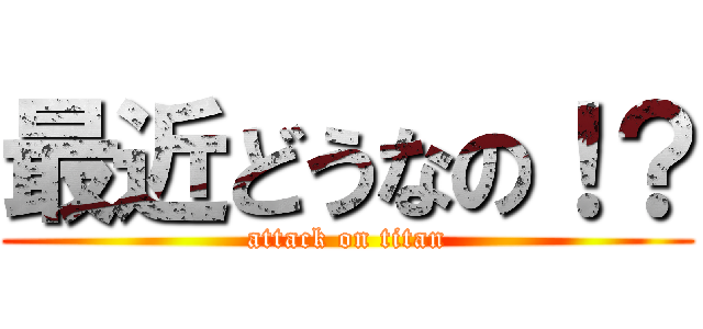 最近どうなの！？ (attack on titan)