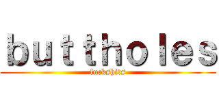 ｂｕｔｔｈｏｌｅｓ (fuckshits)